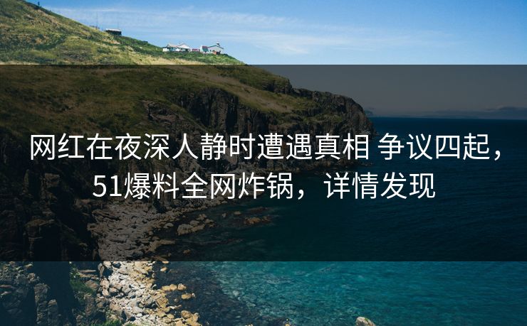 网红在夜深人静时遭遇真相 争议四起，51爆料全网炸锅，详情发现