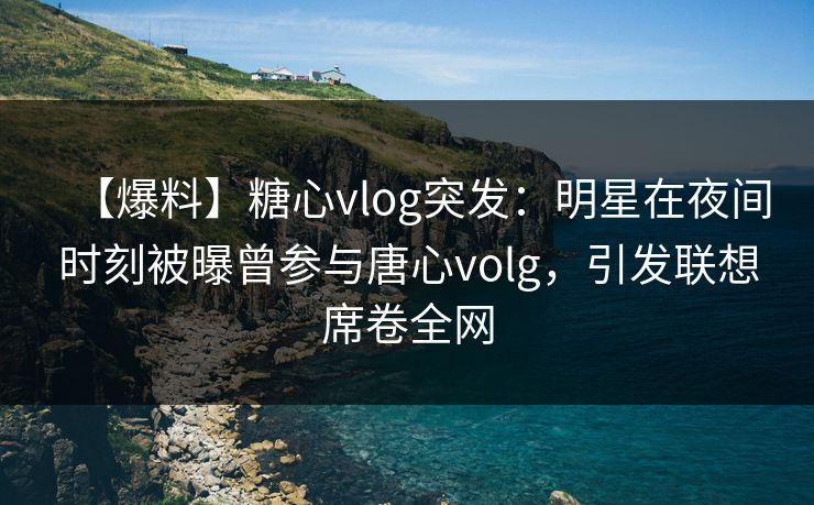 【爆料】糖心vlog突发:明星在夜间时刻被曝曾参与唐心volg,引发联想席卷全网 【爆料】糖心vlog突发:明星在夜间时刻被曝曾参与唐心volg,引发联想席卷全网