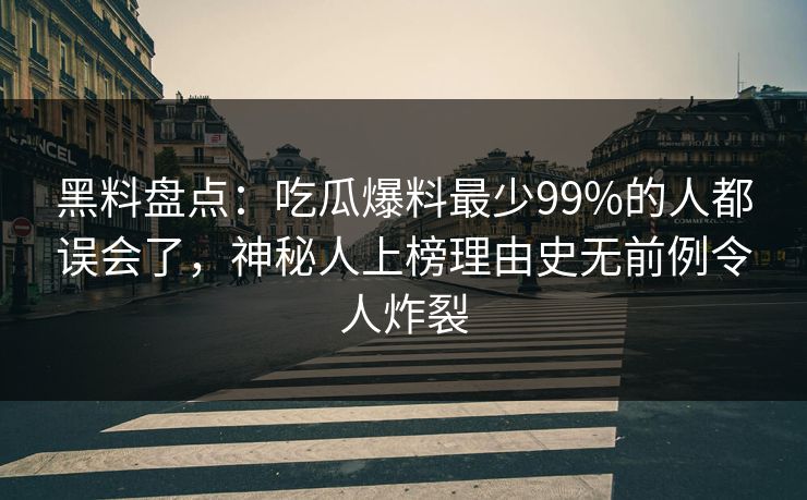 黑料盘点:吃瓜爆料最少99%的人都误会了,神秘人上榜理由史无前例令人炸裂 黑料盘点:吃瓜爆料最少99%的人都误会了,神秘人上榜理由史无前例令人炸裂