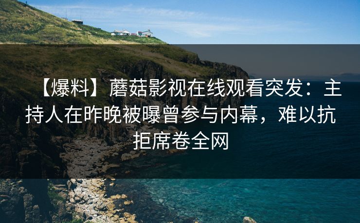 【爆料】蘑菇影视在线观看突发：主持人在昨晚被曝曾参与内幕，难以抗拒席卷全网