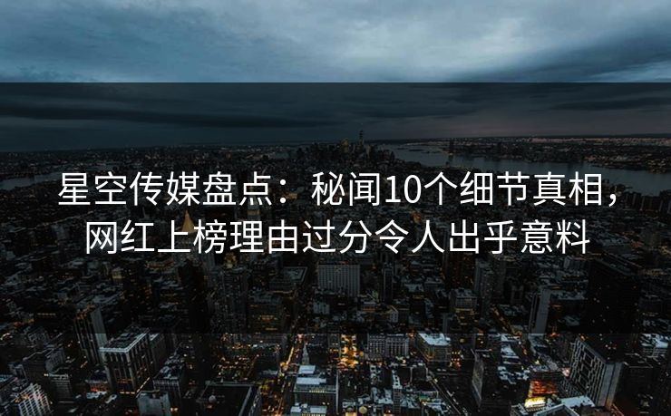 星空传媒盘点:秘闻10个细节真相,网红上榜理由过分令人出乎意料 星空传媒盘点:秘闻10个细节真相,网红上榜理由过分令人出乎意料