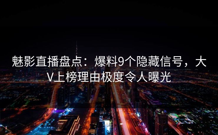 魅影直播盘点:爆料9个隐藏信号,大V上榜理由极度令人曝光 魅影直播盘点:爆料9个隐藏信号,大V上榜理由极度令人曝光