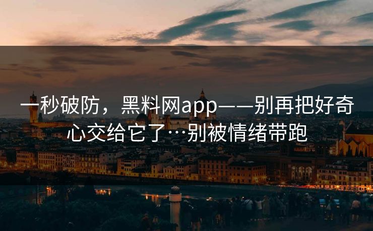 一秒破防，黑料网app——别再把好奇心交给它了…别被情绪带跑