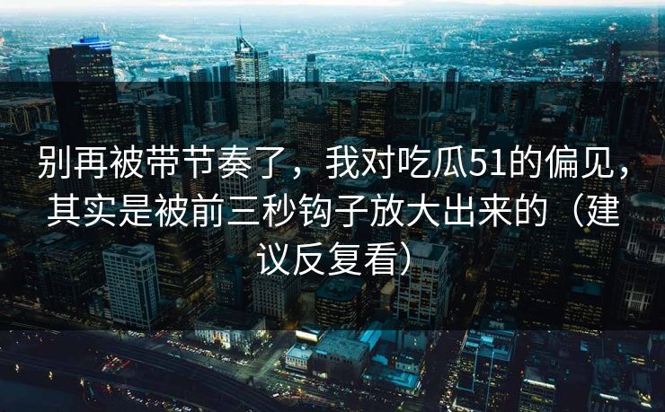 别再被带节奏了,我对吃瓜51的偏见,其实是被前三秒钩子放大出来的(建议反复看) 别再被带节奏了,我对吃瓜51的偏见,其实是被前三秒钩子放大出来的(建议反复看)