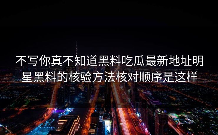 不写你真不知道黑料吃瓜最新地址明星黑料的核验方法核对顺序是这样