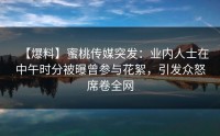 【爆料】蜜桃传媒突发：业内人士在中午时分被曝曾参与花絮，引发众怒席卷全网