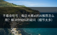 不看会吃亏：每日大赛ai的AI推荐怎么用？解决你90%的疑问（细节太多）