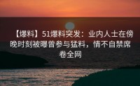 【爆料】51爆料突发：业内人士在傍晚时刻被曝曾参与猛料，情不自禁席卷全网