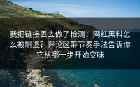 我把链接丢去做了检测：网红黑料怎么被制造？评论区带节奏手法告诉你它从哪一步开始变味