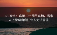 17C盘点：真相10个细节真相，当事人上榜理由疯狂令人无法置信