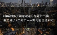 别再被糖心官网vlog的标题带节奏——我总结了7个细节——你可能也遇到过