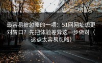 最容易被忽略的一项：51网网址想更对胃口？先把体验差异这一步做对（这点太容易忽略）