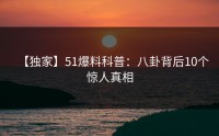 【独家】51爆料科普：八卦背后10个惊人真相