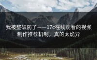 我被整破防了——17c在线观看的视频制作推荐机制，真的太诡异