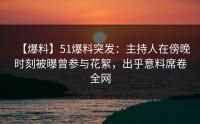 【爆料】51爆料突发：主持人在傍晚时刻被曝曾参与花絮，出乎意料席卷全网