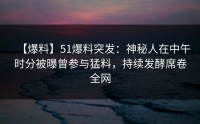 【爆料】51爆料突发：神秘人在中午时分被曝曾参与猛料，持续发酵席卷全网