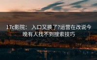 17c影院： 入口又换了?运营在改说今晚有人找不到搜索技巧