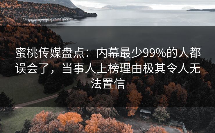 蜜桃传媒盘点：内幕最少99%的人都误会了，当事人上榜理由极其令人无法置信