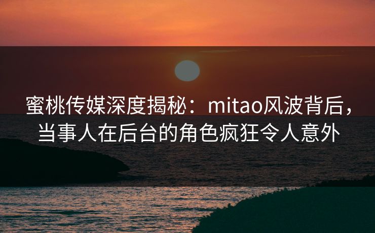 蜜桃传媒深度揭秘:mitao风波背后,当事人在后台的角色疯狂令人意外 蜜桃传媒深度揭秘:mitao风波背后,当事人在后台的角色疯狂令人意外