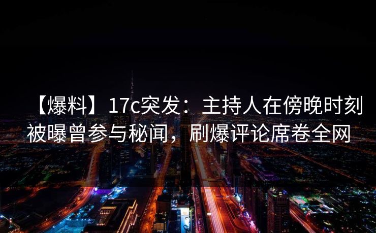 【爆料】17c突发：主持人在傍晚时刻被曝曾参与秘闻，刷爆评论席卷全网