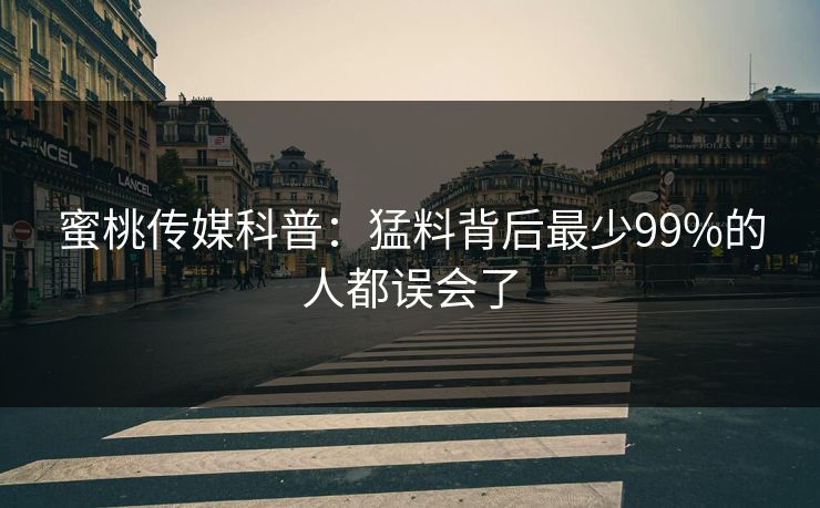 蜜桃传媒科普：猛料背后最少99%的人都误会了