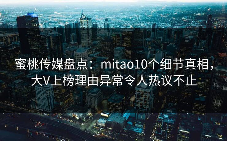 蜜桃传媒盘点：mitao10个细节真相，大V上榜理由异常令人热议不止