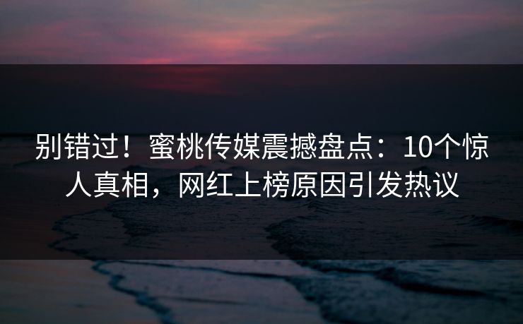 别错过!蜜桃传媒震撼盘点:10个惊人真相,网红上榜原因引发热议 别错过!蜜桃传媒震撼盘点:10个惊人真相,网红上榜原因引发热议