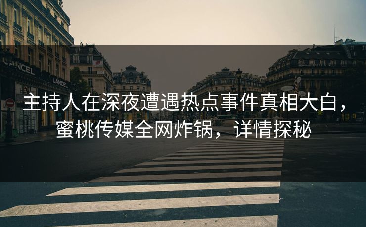 主持人在深夜遭遇热点事件真相大白，蜜桃传媒全网炸锅，详情探秘