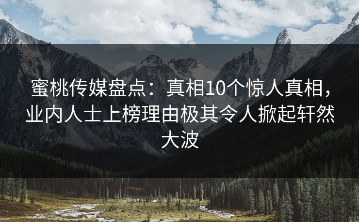 蜜桃传媒盘点：真相10个惊人真相，业内人士上榜理由极其令人掀起轩然大波