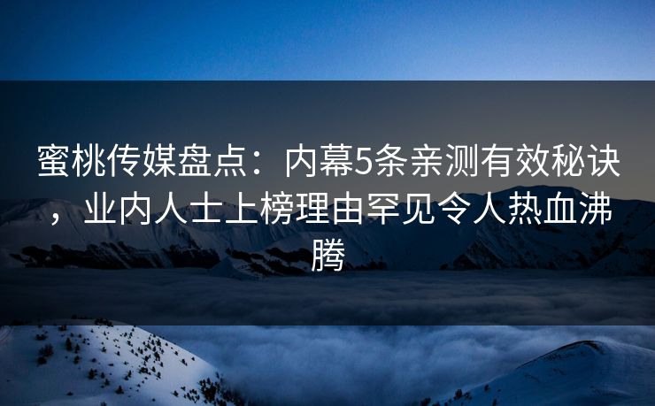 蜜桃传媒盘点：内幕5条亲测有效秘诀，业内人士上榜理由罕见令人热血沸腾