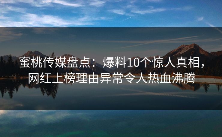 蜜桃传媒盘点:爆料10个惊人真相,网红上榜理由异常令人热血沸腾 蜜桃传媒盘点:爆料10个惊人真相,网红上榜理由异常令人热血沸腾