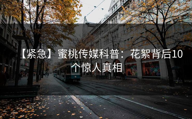 【紧急】蜜桃传媒科普:花絮背后10个惊人真相 【紧急】蜜桃传媒科普:花絮背后10个惊人真相
