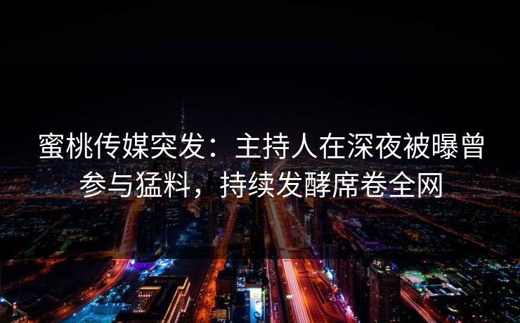 蜜桃传媒突发：主持人在深夜被曝曾参与猛料，持续发酵席卷全网