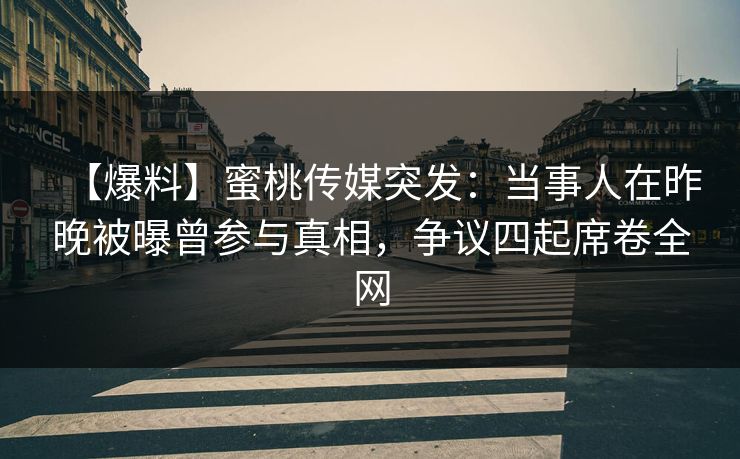 【爆料】蜜桃传媒突发：当事人在昨晚被曝曾参与真相，争议四起席卷全网