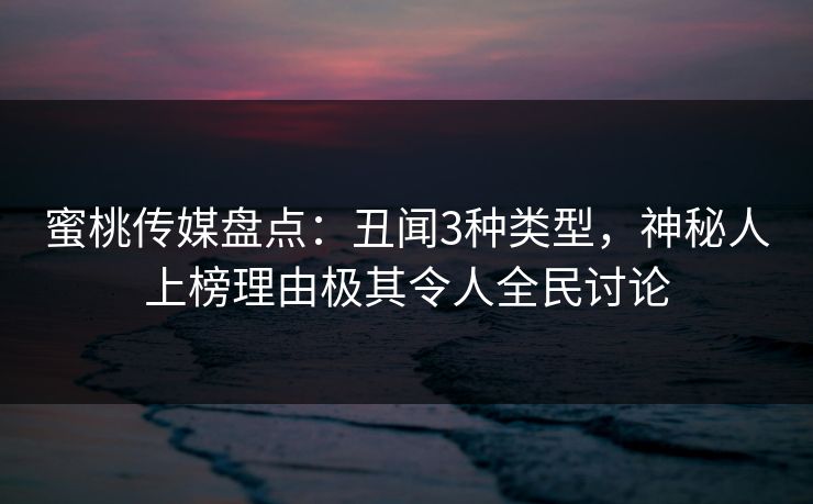蜜桃传媒盘点:丑闻3种类型,神秘人上榜理由极其令人全民讨论 蜜桃传媒盘点:丑闻3种类型,神秘人上榜理由极其令人全民讨论