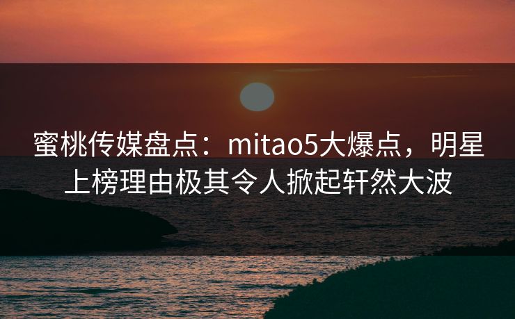蜜桃传媒盘点:mitao5大爆点,明星上榜理由极其令人掀起轩然大波 蜜桃传媒盘点:mitao5大爆点,明星上榜理由极其令人掀起轩然大波