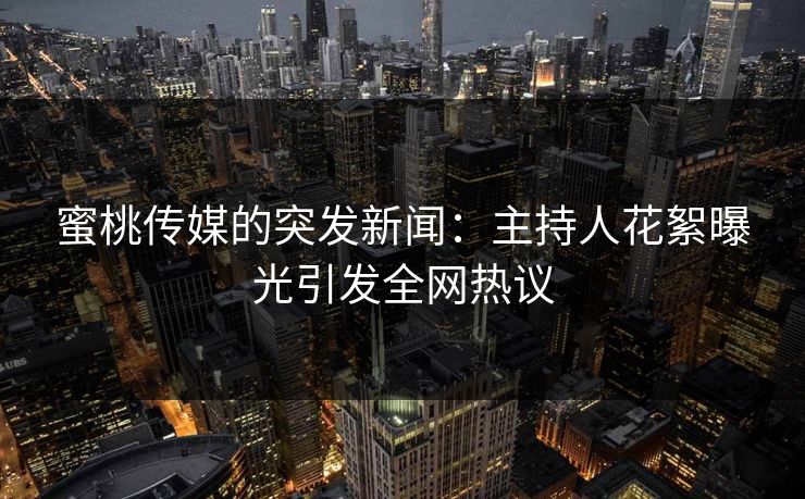 蜜桃传媒的突发新闻：主持人花絮曝光引发全网热议