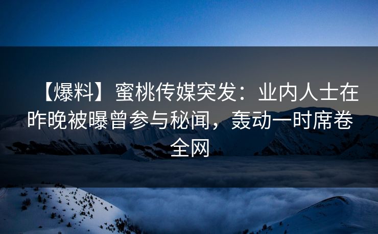 【爆料】蜜桃传媒突发：业内人士在昨晚被曝曾参与秘闻，轰动一时席卷全网