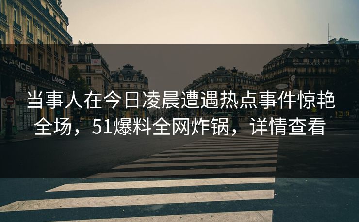 当事人在今日凌晨遭遇热点事件惊艳全场，51爆料全网炸锅，详情查看