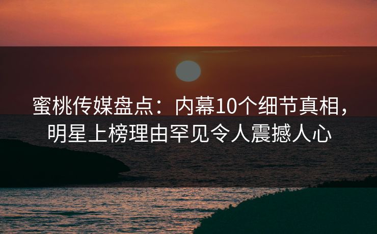 蜜桃传媒盘点:内幕10个细节真相,明星上榜理由罕见令人震撼人心 蜜桃传媒盘点:内幕10个细节真相,明星上榜理由罕见令人震撼人心