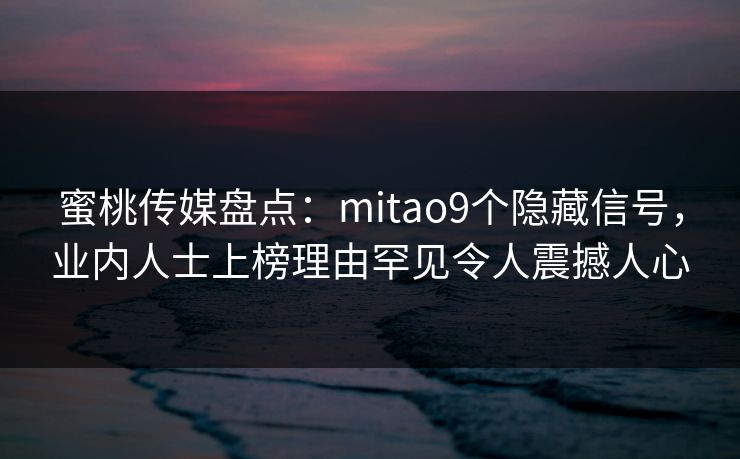 蜜桃传媒盘点:mitao9个隐藏信号,业内人士上榜理由罕见令人震撼人心 蜜桃传媒盘点:mitao9个隐藏信号,业内人士上榜理由罕见令人震撼人心