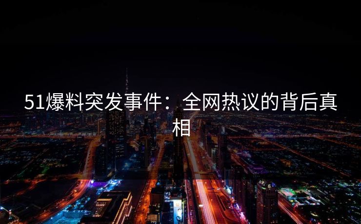 51爆料突发事件:全网热议的背后真相 51爆料突发事件:全网热议的背后真相