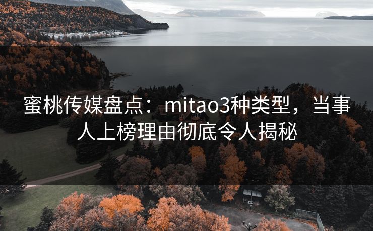 蜜桃传媒盘点:mitao3种类型,当事人上榜理由彻底令人揭秘 蜜桃传媒盘点:mitao3种类型,当事人上榜理由彻底令人揭秘