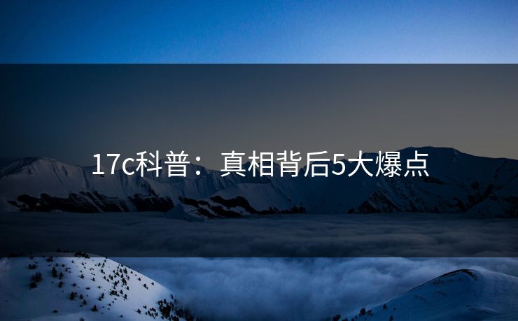 17c科普：真相背后5大爆点