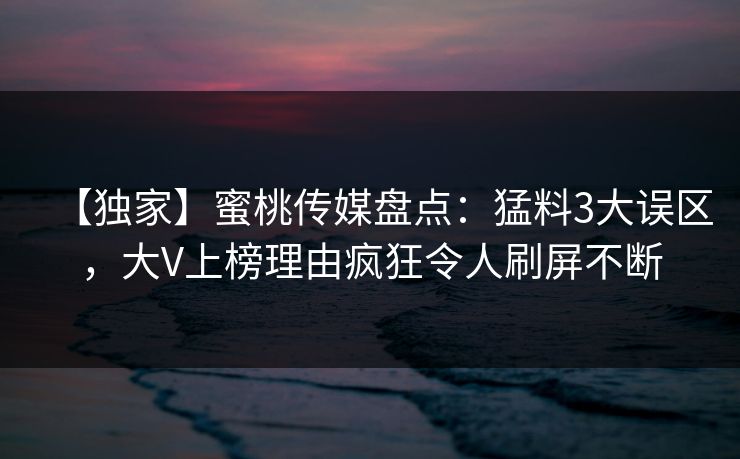 【独家】蜜桃传媒盘点:猛料3大误区,大V上榜理由疯狂令人刷屏不断 【独家】蜜桃传媒盘点:猛料3大误区,大V上榜理由疯狂令人刷屏不断