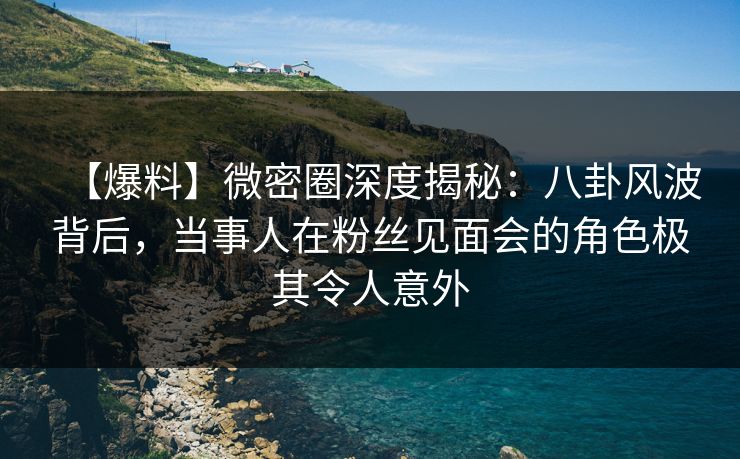 【爆料】微密圈深度揭秘:八卦风波背后,当事人在粉丝见面会的角色极其令人意外 【爆料】微密圈深度揭秘:八卦风波背后,当事人在粉丝见面会的角色极其令人意外