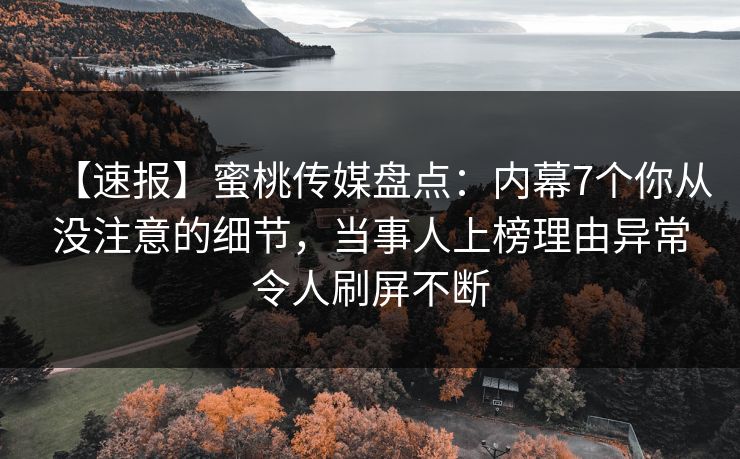 【速报】蜜桃传媒盘点:内幕7个你从没注意的细节,当事人上榜理由异常令人刷屏不断 【速报】蜜桃传媒盘点:内幕7个你从没注意的细节,当事人上榜理由异常令人刷屏不断
