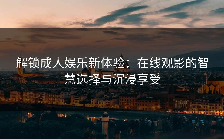 解锁成人娱乐新体验:在线观影的智慧选择与沉浸享受 解锁成人娱乐新体验:在线观影的智慧选择与沉浸享受