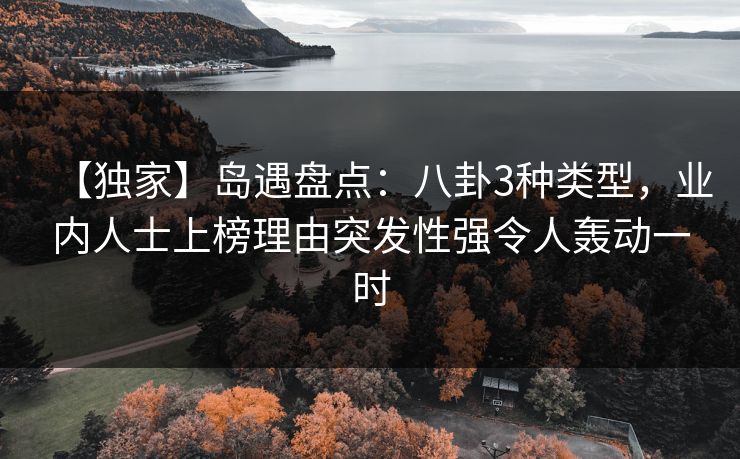 【独家】岛遇盘点：八卦3种类型，业内人士上榜理由突发性强令人轰动一时