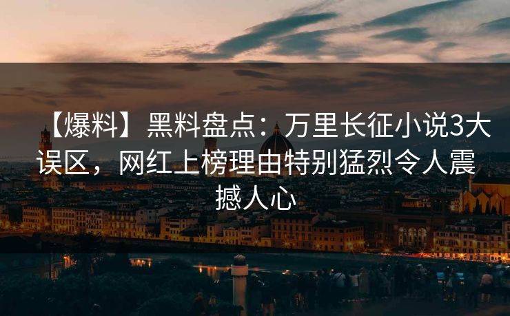 【爆料】黑料盘点:万里长征小说3大误区,网红上榜理由特别猛烈令人震撼人心 【爆料】黑料盘点:万里长征小说3大误区,网红上榜理由特别猛烈令人震撼人心